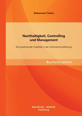 Nachhaltigkeit, Controlling und Management: Die zunehmende Volatilit t in der Unternehmensf hrung (German Edition)
