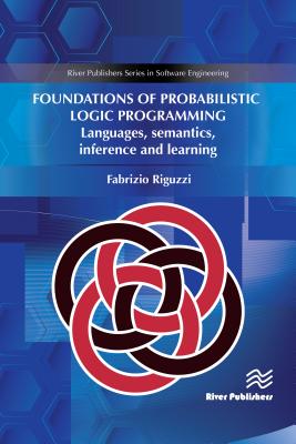 Foundations of Probabilistic Logic Programming: Languages, Semantics, Inference and Learning (River Publishers Series in Software Engineering)
