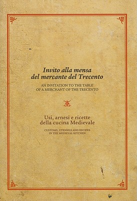 Invito alla mensa del mercante del Trecento/ An Invitation to the Table of a Merchant of the Trecento: Usi, arnesi e ricette della cucina medievale / . Utensils and Recipes in the Medieval Kitchen