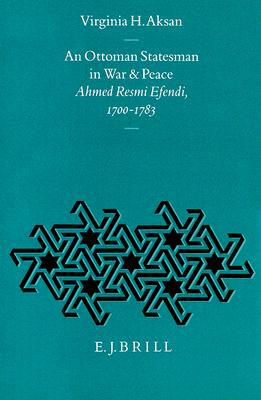 An Ottoman Statesman in War and Peace: Ahmed Resmi Efendi 1700-1783 (The Ottoman Empire and Its Heritage : Politics, Society and Economy, Vol 3)