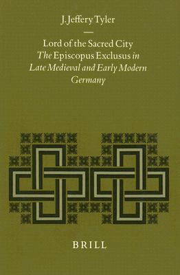 Lord of the Sacred City: The Episcopus Exclusus in Late Medieval and Early Modern Germany (Studies in Medieval and Reformation Thought) Tyler, Jeff J