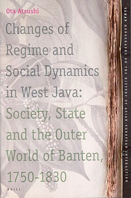 Changes of Regime and Social Dynamics in West Java: Society, State and the Outer World of Banten, 1750-1830 (Tanap Monographs on the History of Asian-European Interactio)