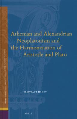 Athenian and Alexandrian Neoplatonism and the Harmonization of Aristotle and Plato (Studies in Platonism, Neoplatonism, and the Platonic Tradition, 18)