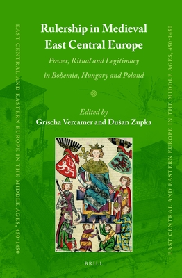 Rulership in Medieval East Central Europe Power, Ritual and Legitimacy in Bohemia, Hungary and Poland (East Central and Eastern Europe in the Middle Ages, 450-1450, 78)