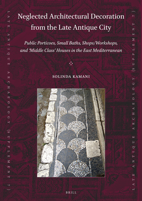 Neglected Architectural Decoration from the Late Antique City: Public Porticoes, Small Baths, Shops/Workshops, and 'Middle Class' Houses in the East . (Late Antique Archaeology (Supplementary), 7)
