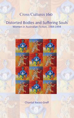 Distorted Bodies and Suffering Souls: Women in Australian Fiction, 1984-1994 (Cross/Cultures - Readings in the Post/Colonial Literatures in English, 160)