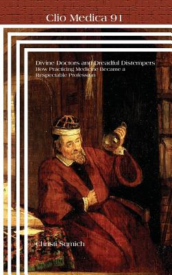 Divine Doctors and Dreadful Distempers: How Practicing Medicine Became a Respectable Profession (Clio Medica, 91)
