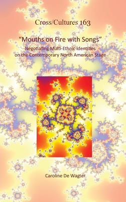 Mouths on Fire With Songs: Negotiating Multi-ethnic Identities on the Contemporary North American Stage (Cross/Cultures - Readings in the Post/Colonial Literatures in English, 163)