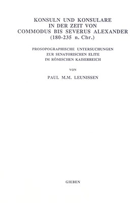 KONSULN UND KONSULARE IN DER ZEIT VON COMMODUS BIS SEVERUS ALEXANDER (180-235 N. CHR.) Prosopographische Untersuchungen Zur Senatorischen Elite Im Rmischen Kaiserreich
