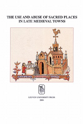 The Use and Abuse of Sacred Places in Late Medieval Towns (Mediaevalia Lovaniensia)