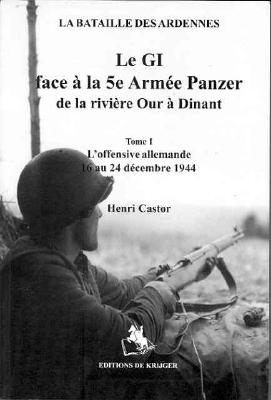 La Bataille Des Ardennes. Le GI face a la 5e Armee Panzer de la riviere Our a Dinant. Tome I, L'Offensive allemande 16 au 24 decembre 1944