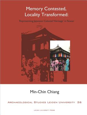 Memory Contested, Locality Transformed: Representing Japanese Colonial 'Heritage' in Taiwan (Archaeological Studies Leiden University Press)
