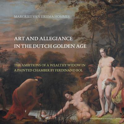 Art and Allegiance in the Dutch Golden Age: The Ambitions of a Wealthy Widow in a Painted Chamber by Ferdinand Bol (Amsterdam Studies in the Dutch Golden Age)