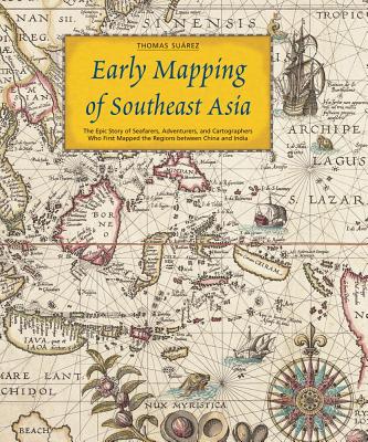 Early Mapping of Southeast Asia: The Epic Story of Seafarers, Adventurers, and Cartographers Who First Mapped the Regions between China and India
