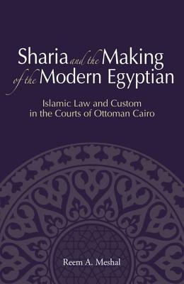 Sharia and the Making of the Modern Egyptian: Islamic Law and Custom in the Courts of Ottoman Cairo