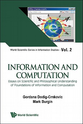 INFORMATION AND COMPUTATION: ESSAYS ON SCIENTIFIC AND PHILOSOPHICAL UNDERSTANDING OF FOUNDATIONS OF INFORMATION AND COMPUTATION (World Scientific Series in Information Studies, 2)