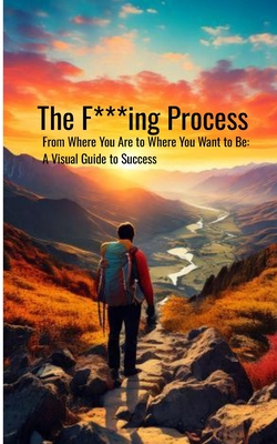 The F***ing Process: From Where You Are to Where You Want to Be: A Visual Guide to Success