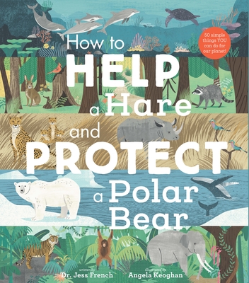 How to Help a Hare and Protect a Polar Bear: 50 simple things YOU can do for our planet!