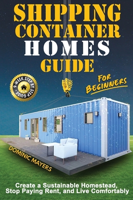 Shipping Container Homes Guide For Beginners: Create A Sustainable Homestead, Stop Paying Rent, And Live Comfortably